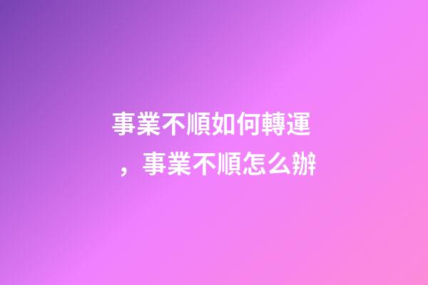 事業不順如何轉運，事業不順怎么辦